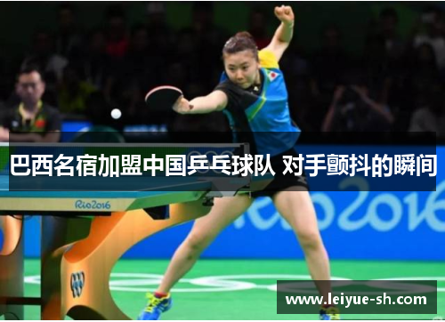 巴西名宿加盟中国乒乓球队 对手颤抖的瞬间