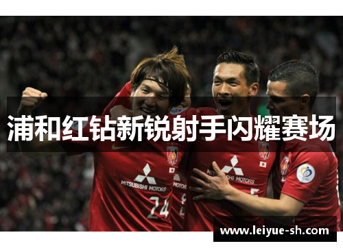 浦和红钻新锐射手闪耀赛场